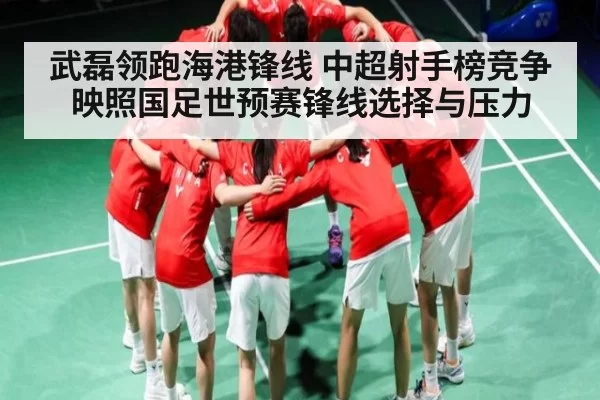 武磊领跑海港锋线 中超射手榜竞争映照国足世预赛锋线选择与压力